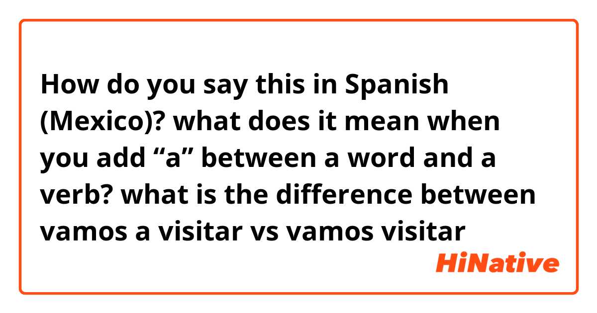 How do you say this in Spanish (Mexico)? what does it mean when you add “a” between a word and a verb? what is the difference between vamos a visitar vs vamos visitar