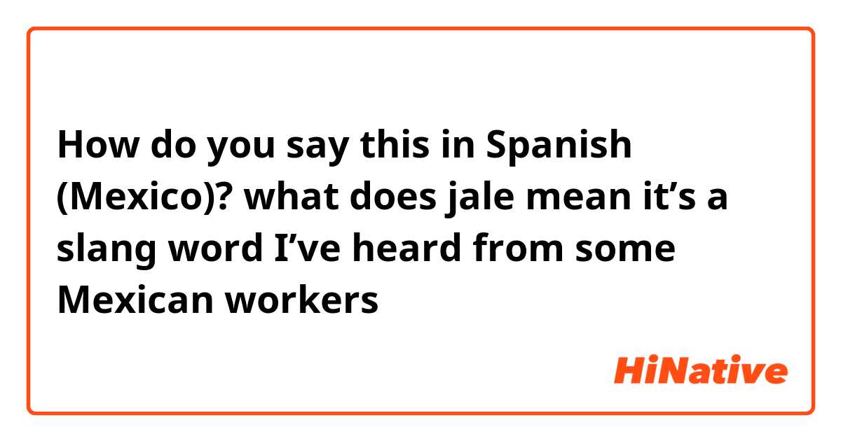 How do you say this in Spanish (Mexico)? what does jale mean it’s a slang word I’ve heard from some Mexican workers 