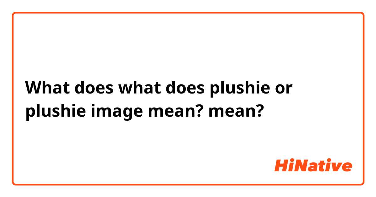What does what does plushie or plushie image mean? 
 mean?