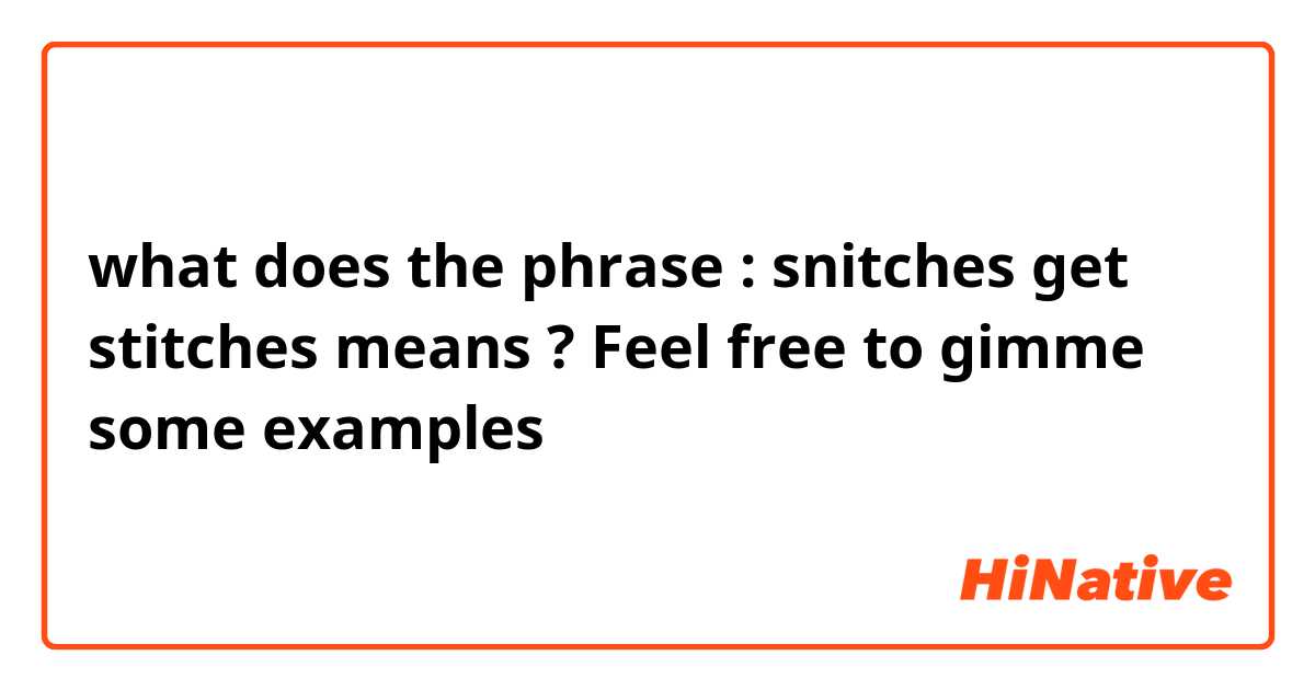what does the phrase : snitches get stitches means ? Feel free to gimme some examples