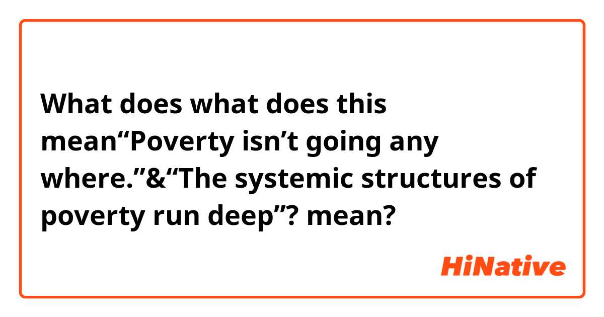 What does what does this mean“Poverty isn’t going any where.”&“The systemic structures of poverty run deep”? mean?