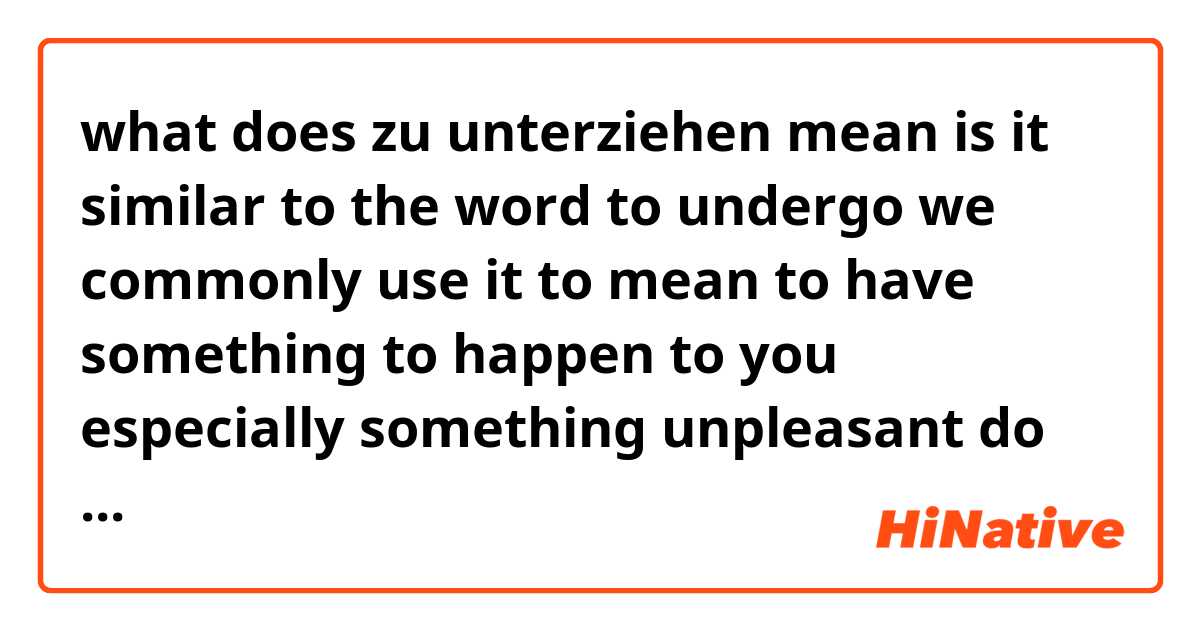 what does zu unterziehen mean is it similar to the word to undergo we commonly use it to mean to have something to happen to you especially something unpleasant do german folks also use it like that feel free to provide some examples if you want thanks again beforehand.