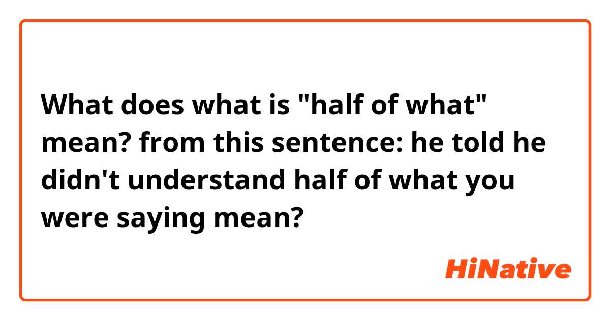 What does what is "half of what" mean?

from this sentence:
he told he didn't understand half of what you were saying mean?