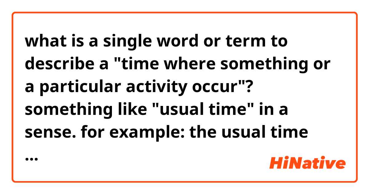 what is a single word or term to describe a "time where something or a particular activity occur"?  something like "usual time" in a sense. 

for example: the usual time the server goes down is during the middle of the day. 

is there a specific word, that you can substitute to the sentence below? something that resembles a "hotspot" but it refers to a time rather than place

the __ of server downtime is typically during the middle of the day.