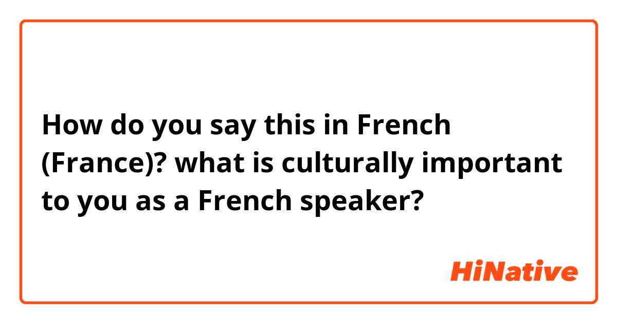 How do you say this in French (France)? what is culturally important to you as a French speaker?