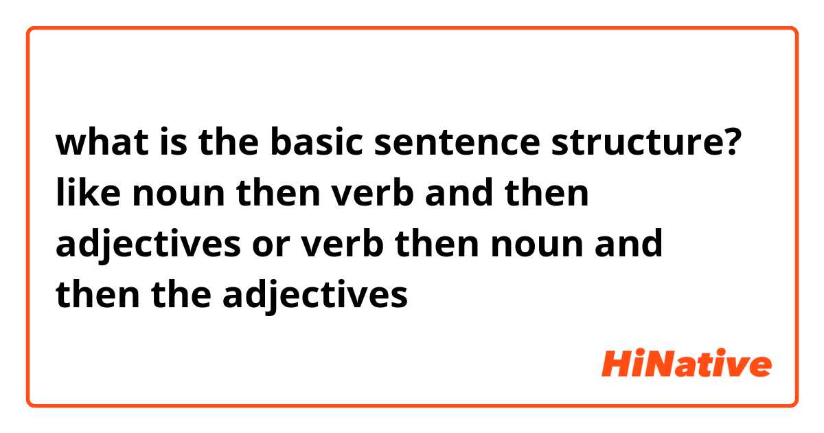 what is the basic sentence structure?
 like noun then verb and then adjectives or verb then noun and then the adjectives