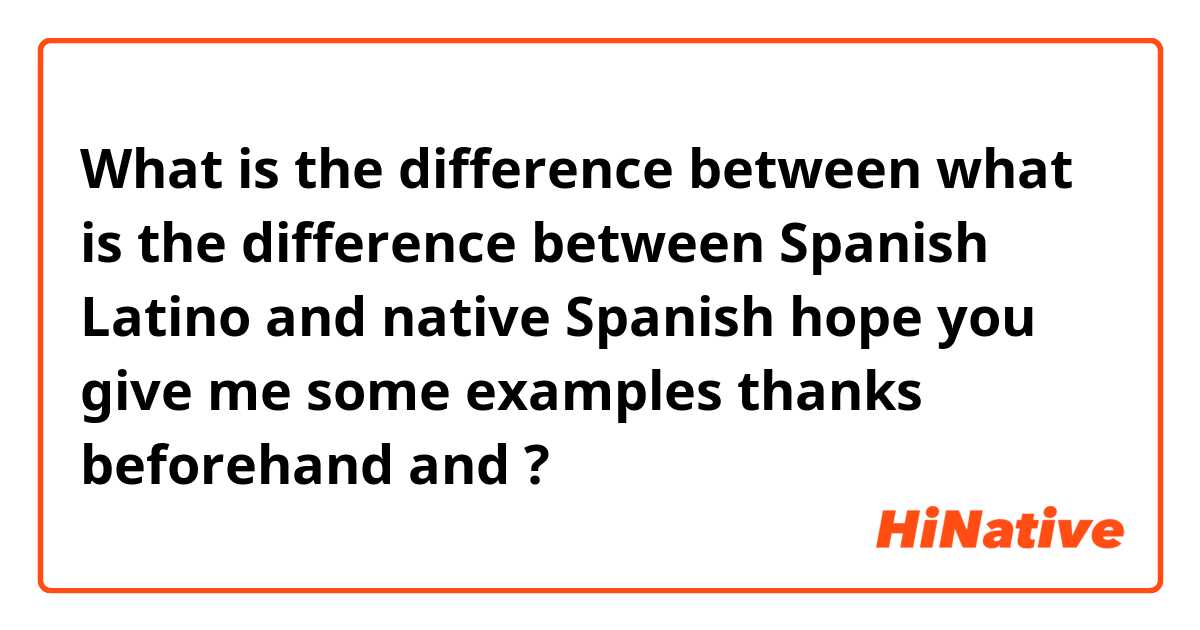 What is the difference between what is the difference between Spanish Latino and native Spanish hope you give me some examples  thanks beforehand  and 👍🏻 ?