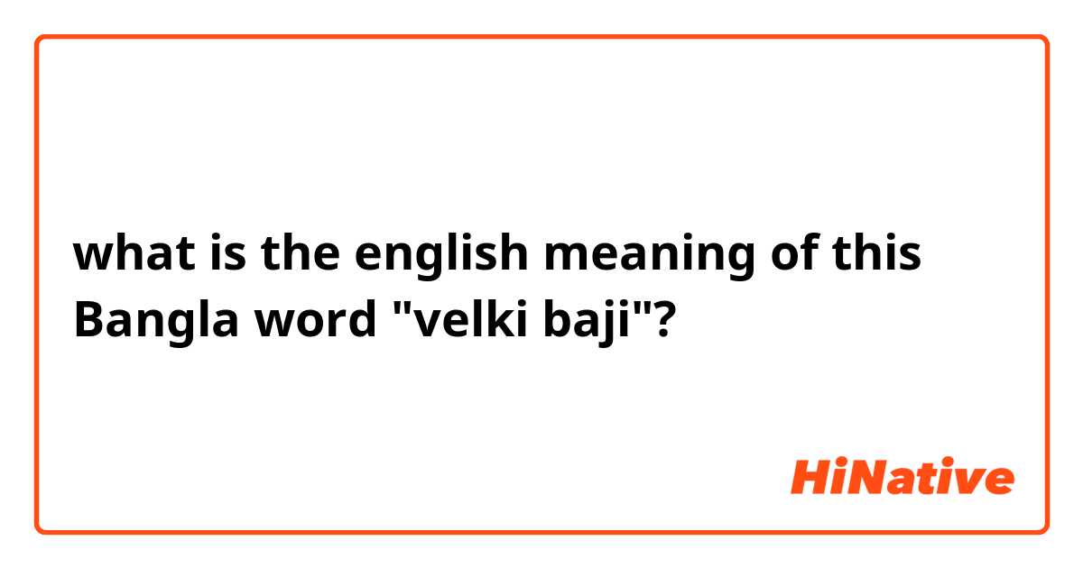 what is the english meaning of this Bangla word "velki baji"?