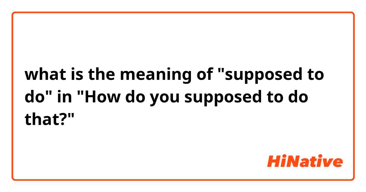 what is the meaning of "supposed to do"  in
"How do you supposed to do that?"