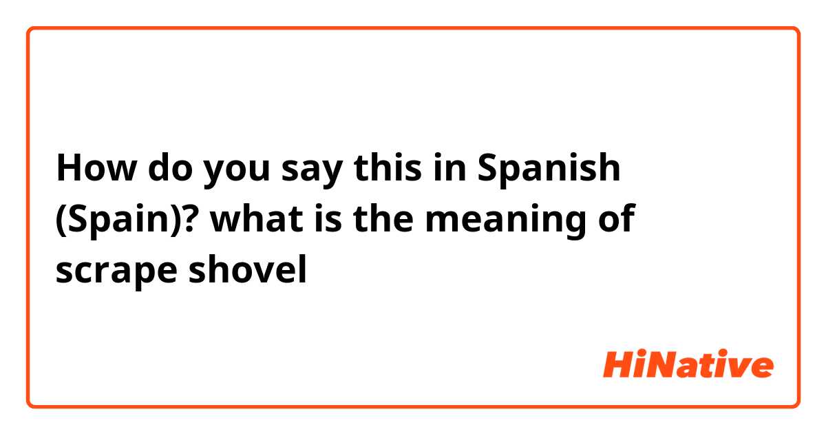 How do you say this in Spanish (Spain)? what is the meaning of scrape shovel