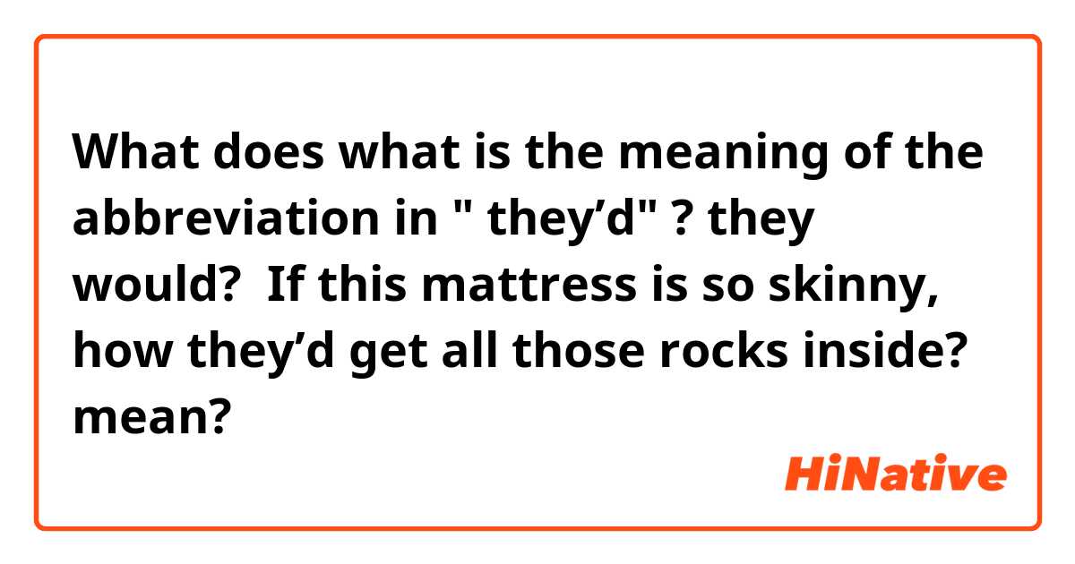 What does what is the meaning of the abbreviation in " they’d" ? they would?

 If this mattress is so skinny, how they’d get all those rocks inside?


 mean?