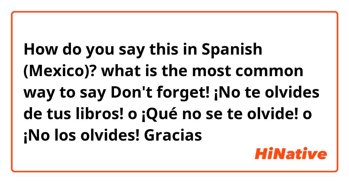 How do you say this in Spanish (Mexico)? what is the most common way to say Don't forget!  ¡No te olvides de tus libros! o ¡Qué no se te olvide! o ¡No los olvides!  Gracias