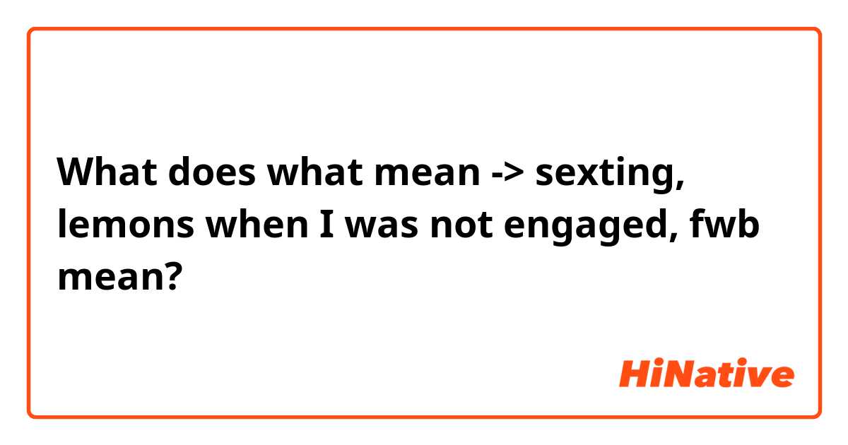 What does what mean -> sexting, lemons when I was not engaged, fwb

  mean?