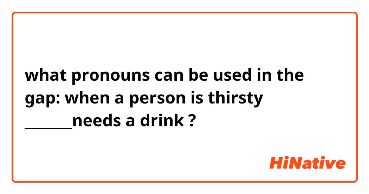 what pronouns can be used in the gap: when a person is thirsty _______needs a drink ?