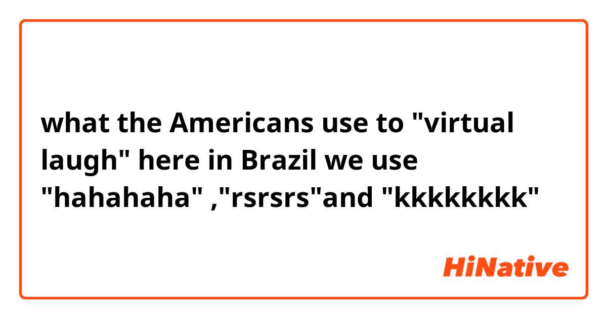 what the Americans use to "virtual laugh" here in Brazil we use "hahahaha" ,"rsrsrs"and "kkkkkkkk" 