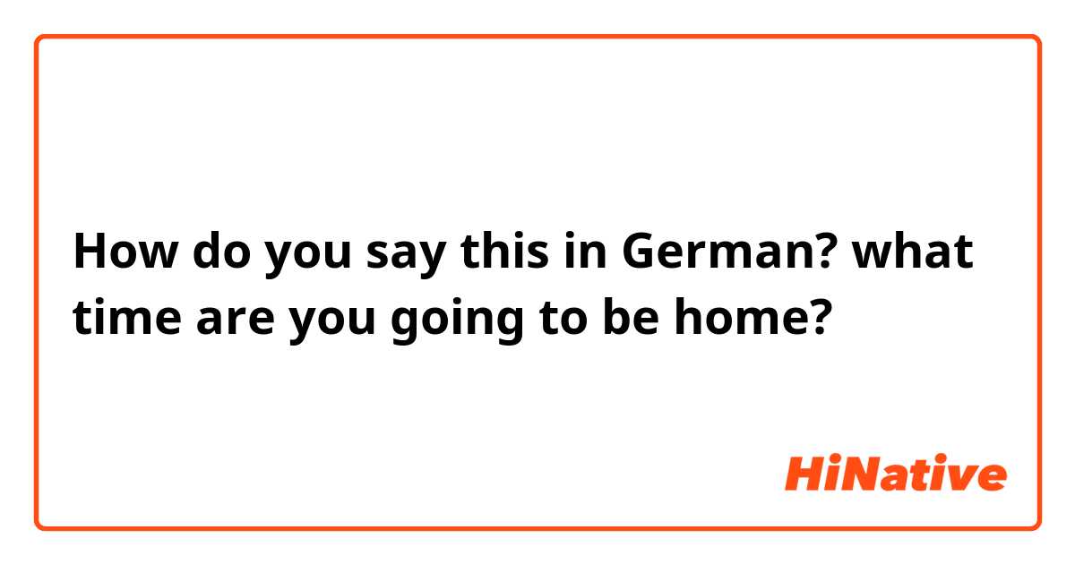 How do you say this in German? what time are you going to be home? 