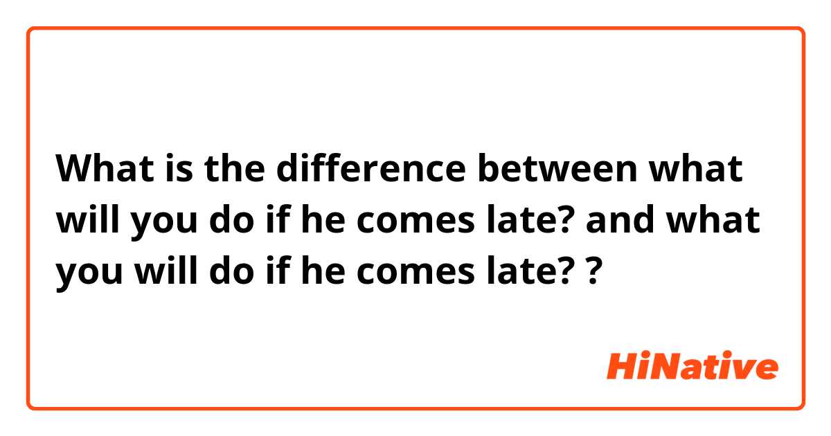 What is the difference between what will you do if he comes late? and what you will do if he comes late? ?