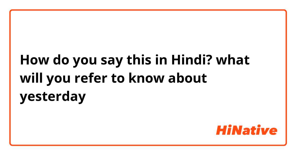 How do you say this in Hindi? what will you refer to know about yesterday 

