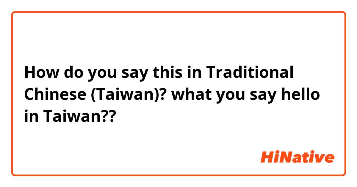 How do you say this in Traditional Chinese (Taiwan)? what you say hello in Taiwan?? 