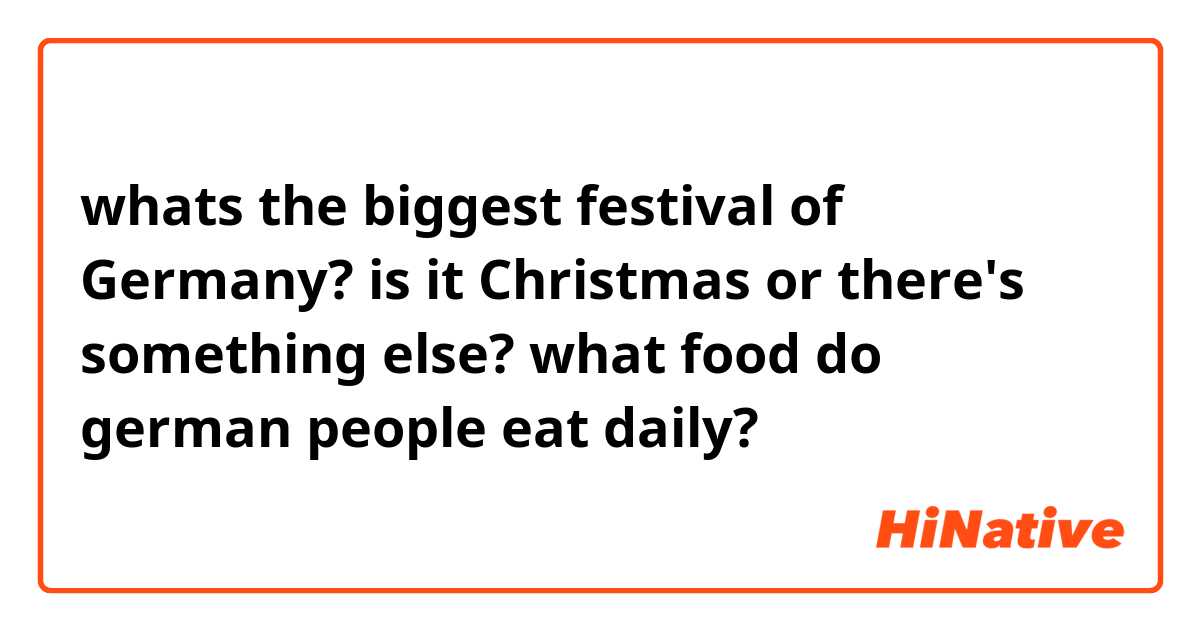 whats the biggest festival of Germany?
is it Christmas or there's something else? what food do german people eat daily?