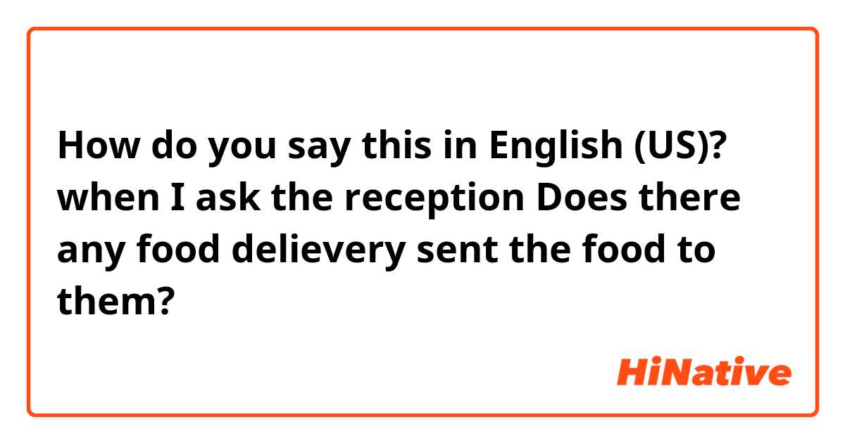 How do you say this in English (US)? when I ask the reception Does there any food delievery sent the food to them? 
