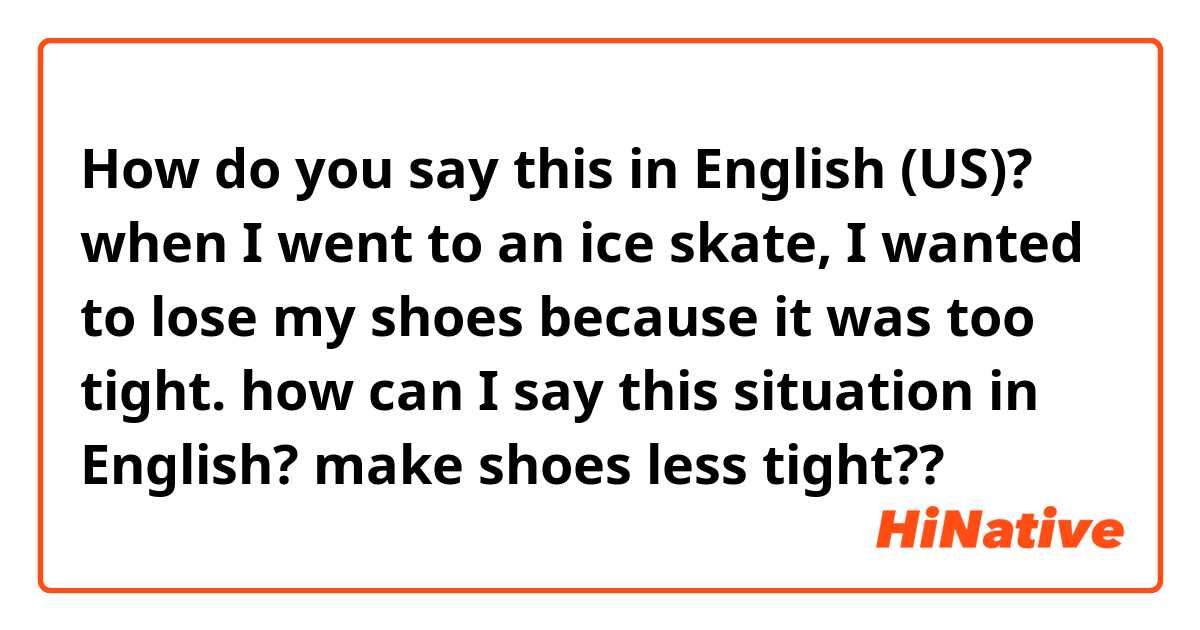 How do you say this in English (US)? when I went to an ice skate, I wanted to lose my shoes because it was too tight. how can I say this situation in English? make shoes less tight??