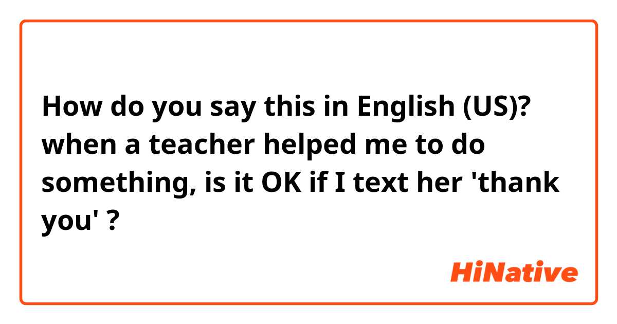 How do you say this in English (US)? when a teacher helped me to do something, is it OK if I text her 'thank you' ?










