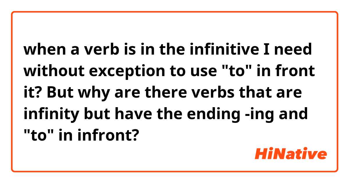 when a verb is in the infinitive I need without exception to use "to" in front it? But why are there verbs that are infinity but have the ending -ing and "to" in infront?