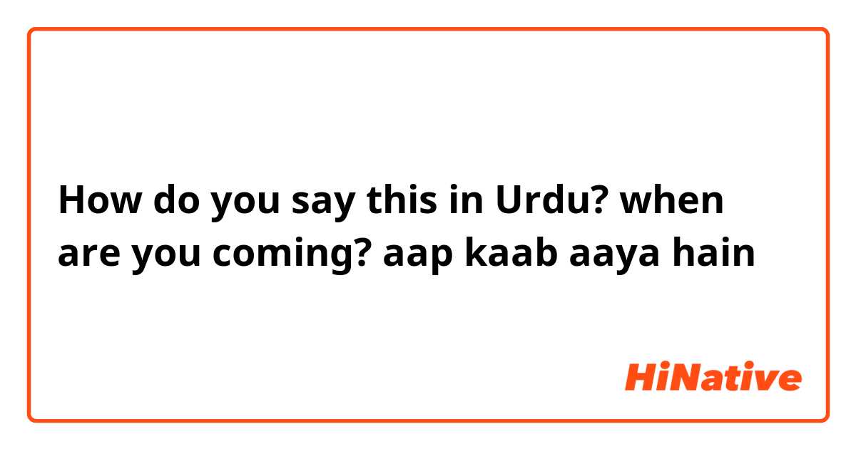 How do you say this in Urdu? when are you coming? aap kaab aaya hain  