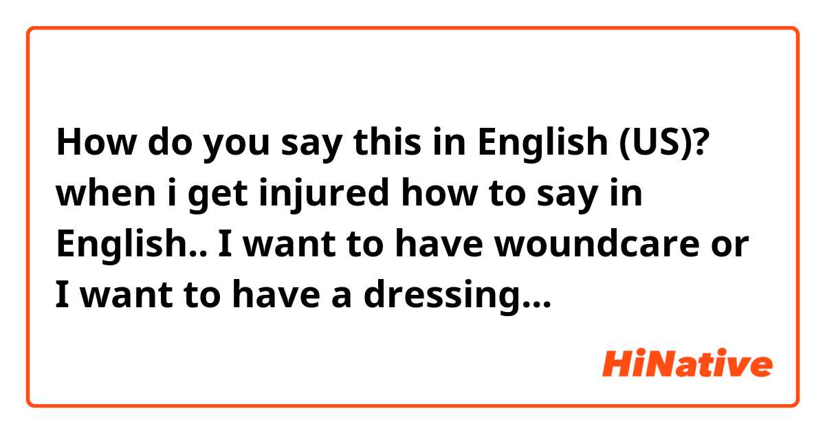 How do you say this in English (US)? when i get injured how to say in English..
I want to have woundcare or I want to have a dressing...