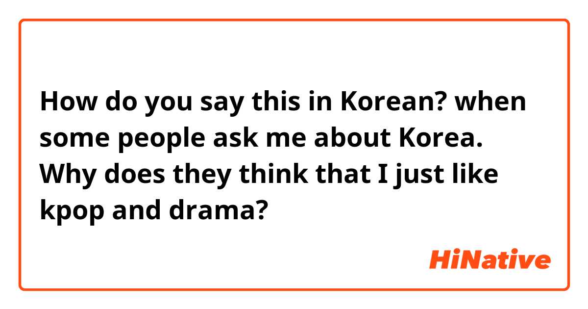 How do you say this in Korean? when some people ask me about Korea. Why does they think that I just like kpop and drama?