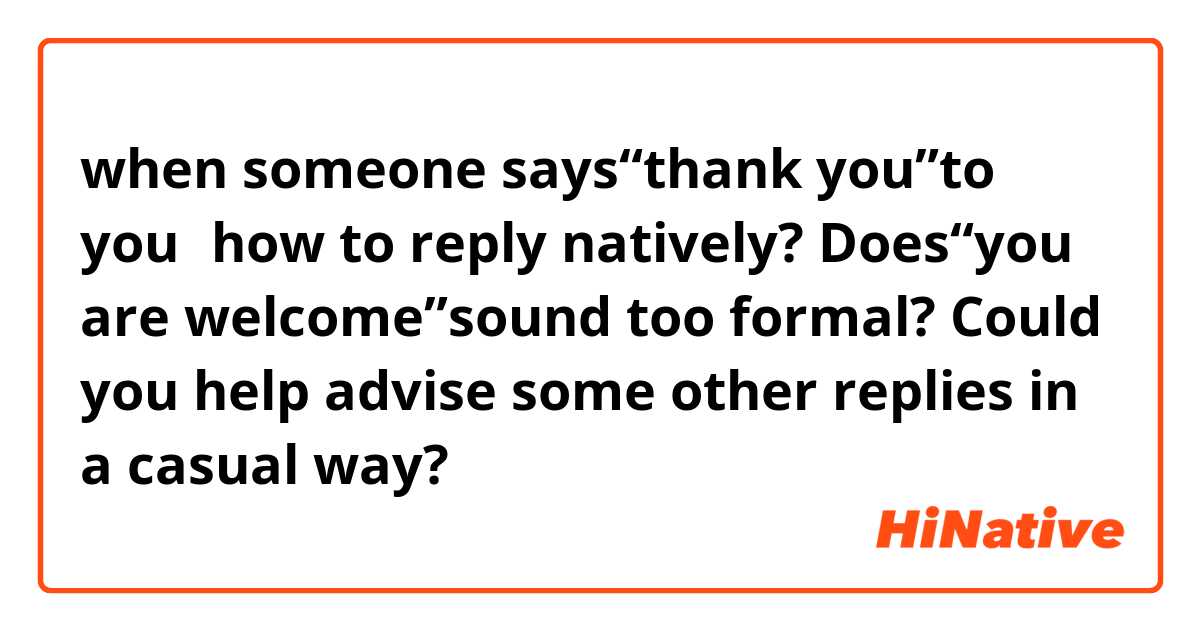 when someone says“thank you”to you，how to reply natively? Does“you are welcome”sound too formal? Could you help advise some other replies in a casual way?