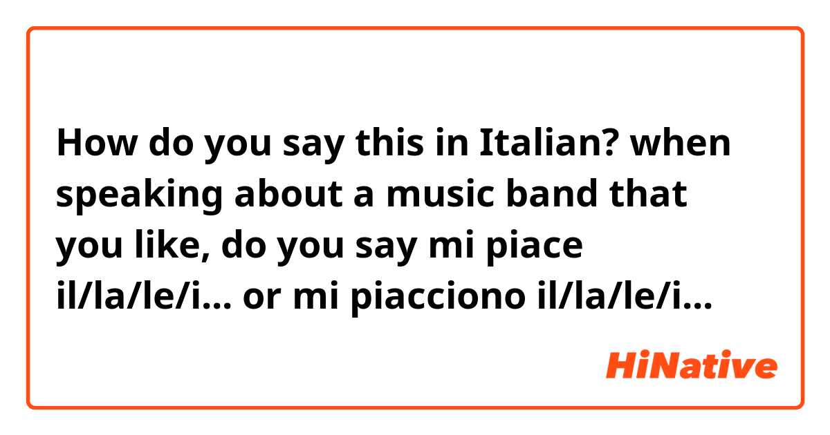 How do you say this in Italian? when speaking about a music band that you like, do you say
mi piace il/la/le/i...
or
mi piacciono il/la/le/i...
