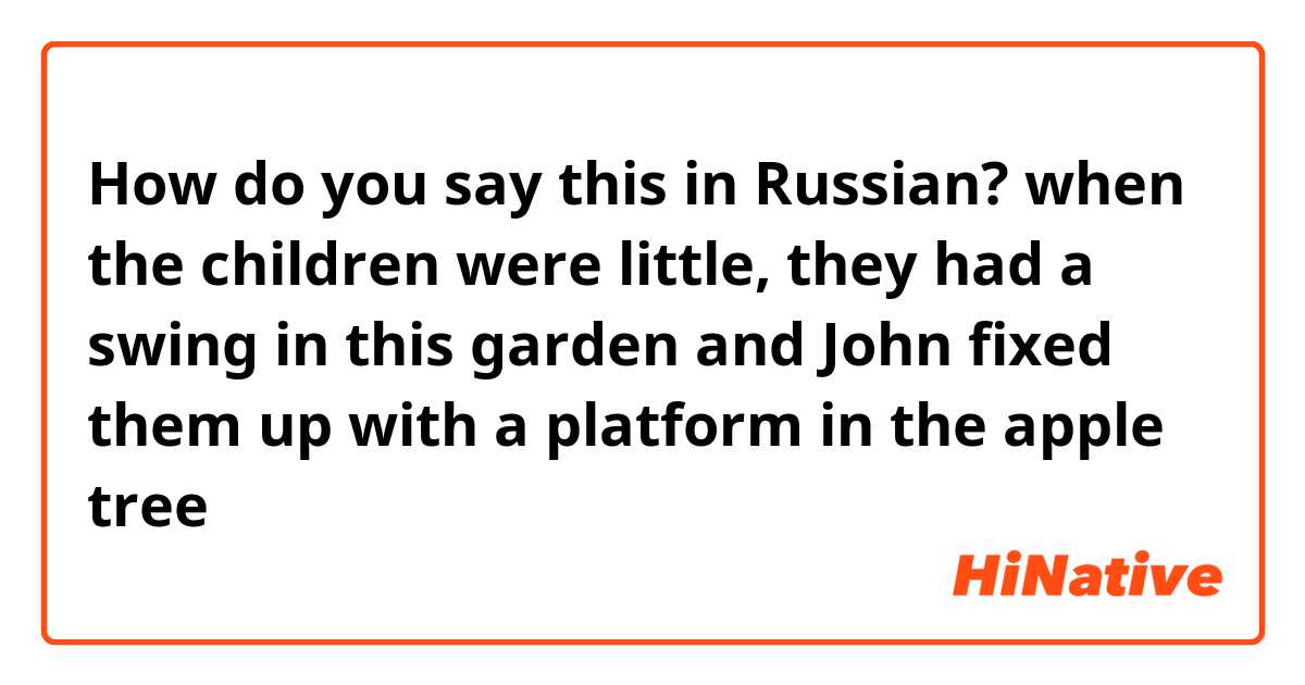 How do you say this in Russian? when the children were little, they had a swing in this garden and John fixed them up with a platform in the apple tree