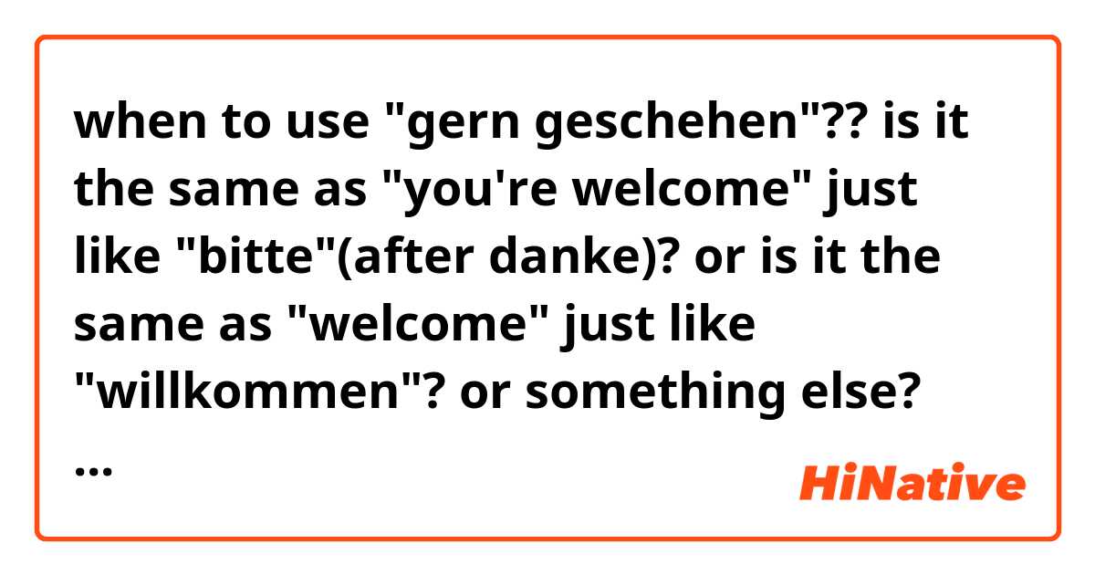 when to use "gern geschehen"??
is it the same as "you're welcome" just like "bitte"(after danke)?
or is it the same as "welcome" just like "willkommen"?  or something else? and yeah thank you 