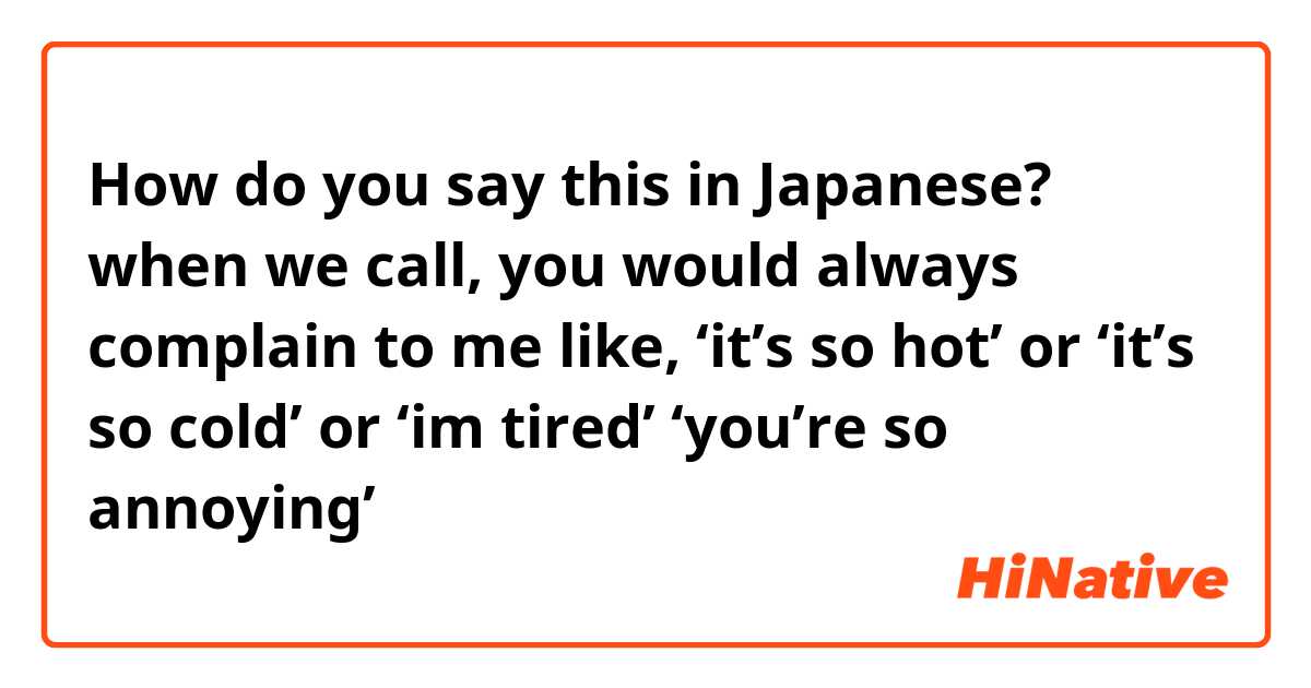 How do you say this in Japanese? when we call, you would always complain to me like, ‘it’s so hot’ or ‘it’s so cold’ or ‘im tired’ ‘you’re so annoying’