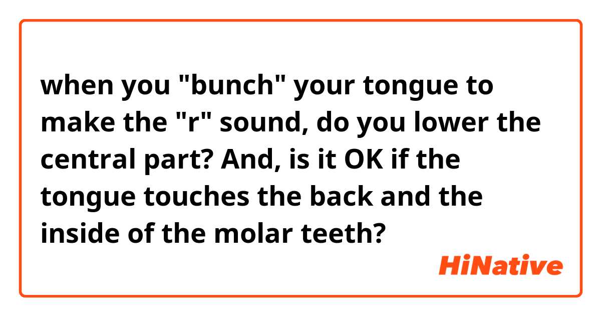 when you "bunch" your tongue to make the "r" sound, do you lower the central part? And, is it OK if the tongue touches the back and the inside of the molar teeth? 
