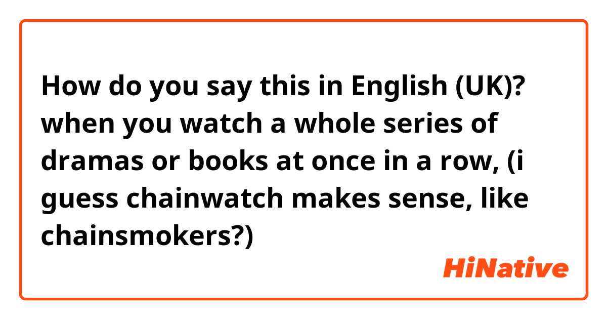 How do you say this in English (UK)? when you watch a whole series of dramas or books at once in a row, (i guess chainwatch makes sense, like chainsmokers?)