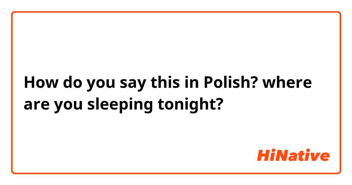 How do you say this in Polish? where are you sleeping tonight?