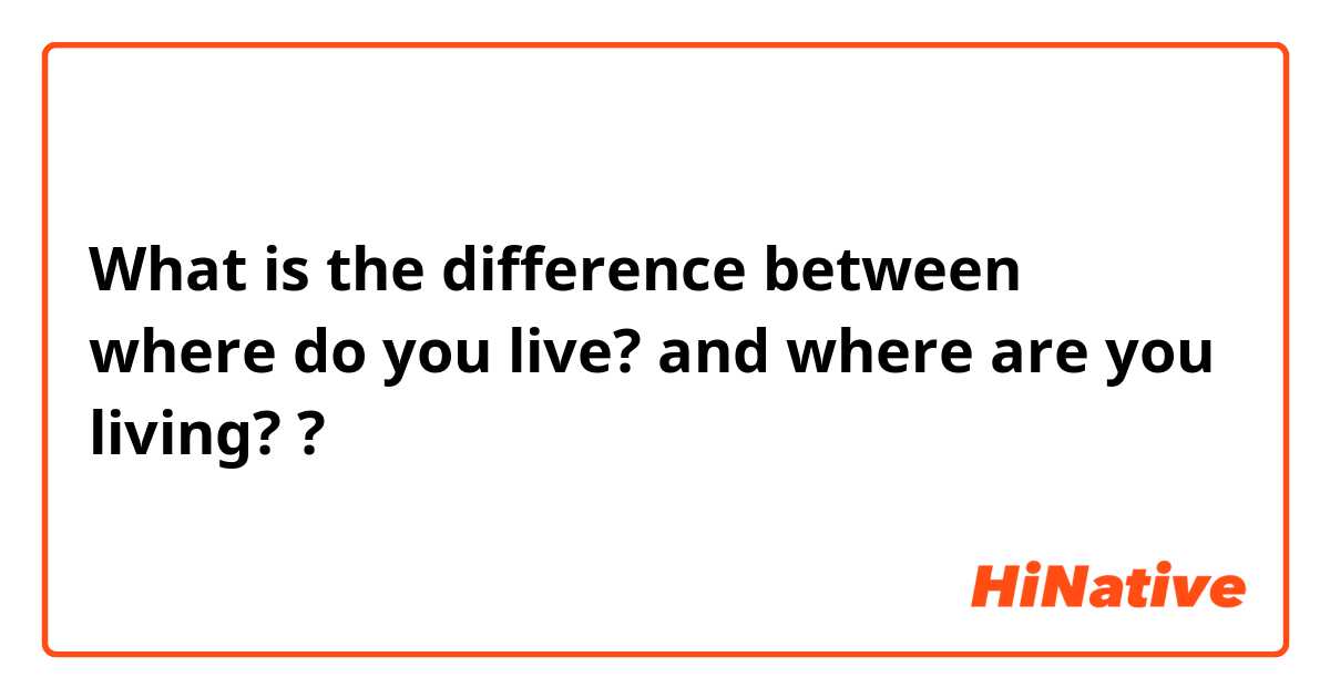 What is the difference between where do you live?  and where are you living?  ?