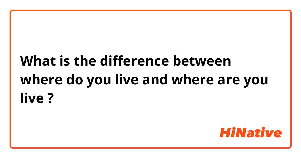 What is the difference between where do you live and where are you live ?