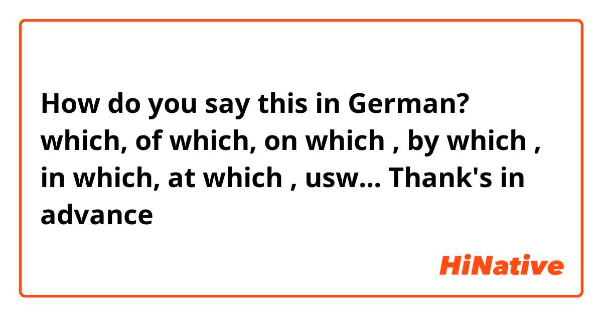How do you say this in German? 
which, of which, on which , by which , in which, at which  , usw...
Thank's in advance