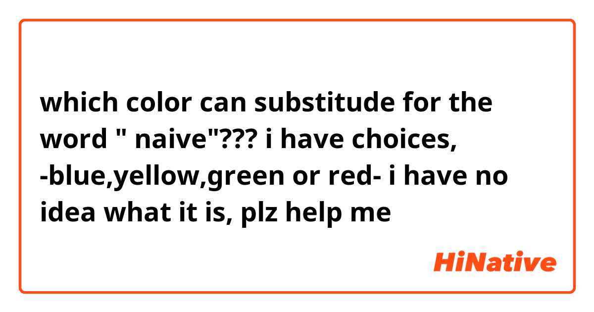 which color can substitude for the word " naive"???
i have choices, -blue,yellow,green or red-  i have no idea what it is, plz help me🙏🙏