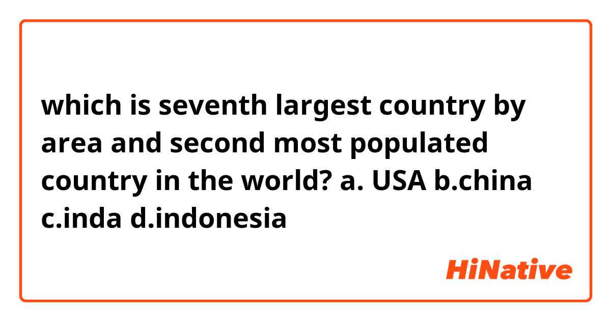 which is seventh largest country by area and second most populated country in the world? 
a. USA
b.china
c.inda
d.indonesia