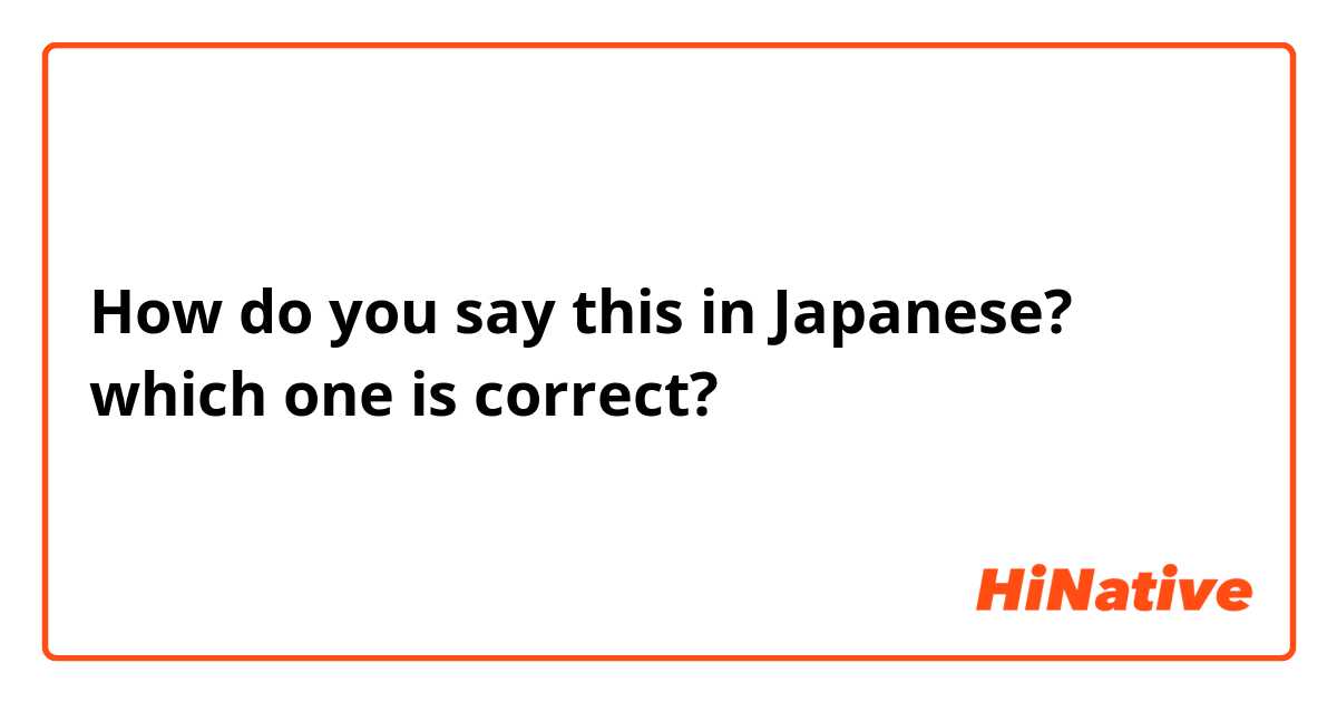 How do you say this in Japanese? which one is correct? 