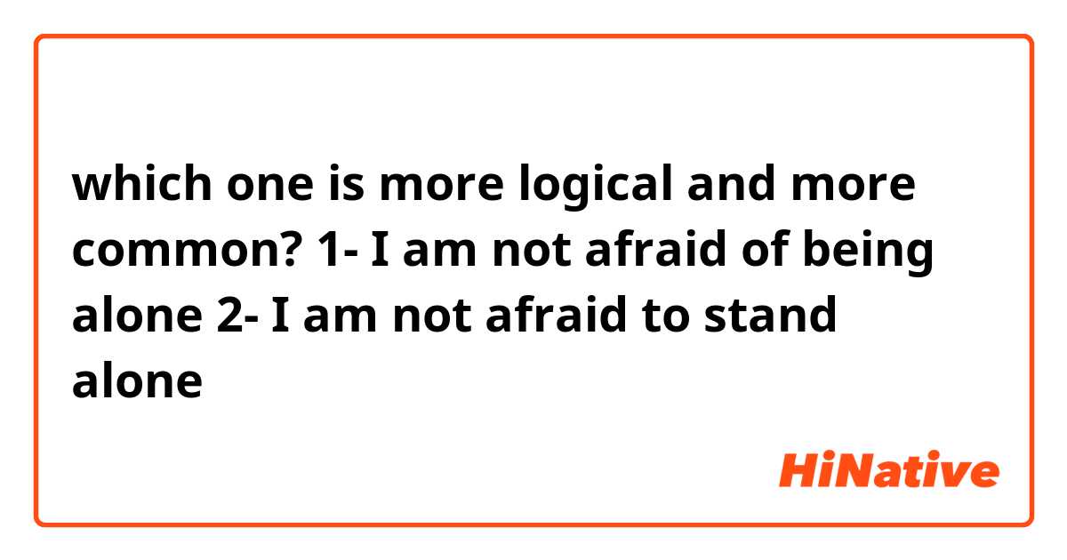which one is more logical and more common?
1- I am not afraid of being alone
2- I am not afraid to stand alone