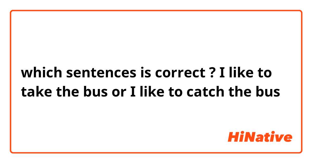 which sentences is correct ?

I like to take the bus or I like to catch the bus 