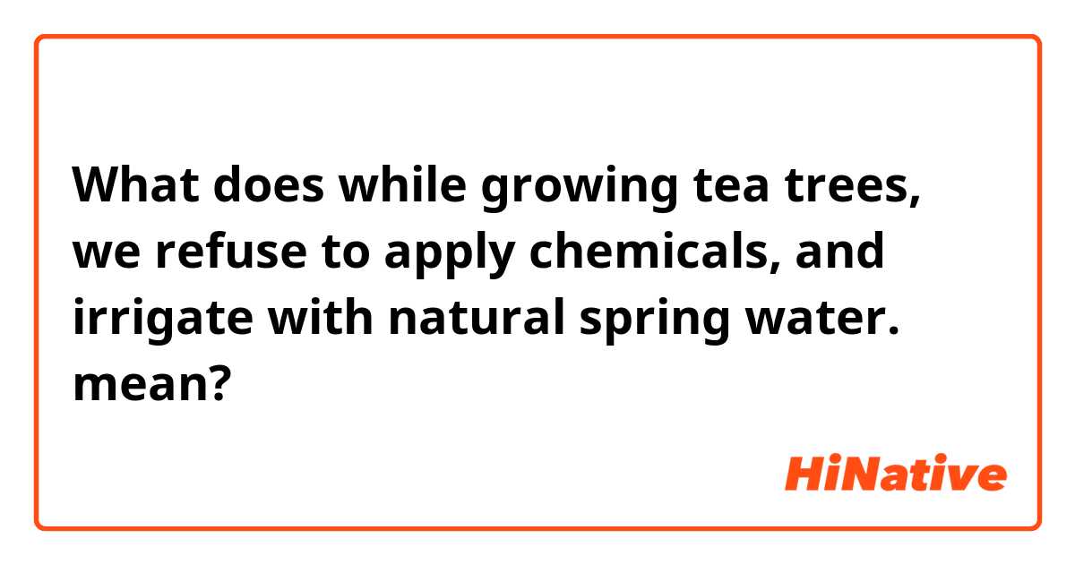 What does while growing tea trees, we refuse to apply chemicals, and irrigate with natural spring water.  mean?