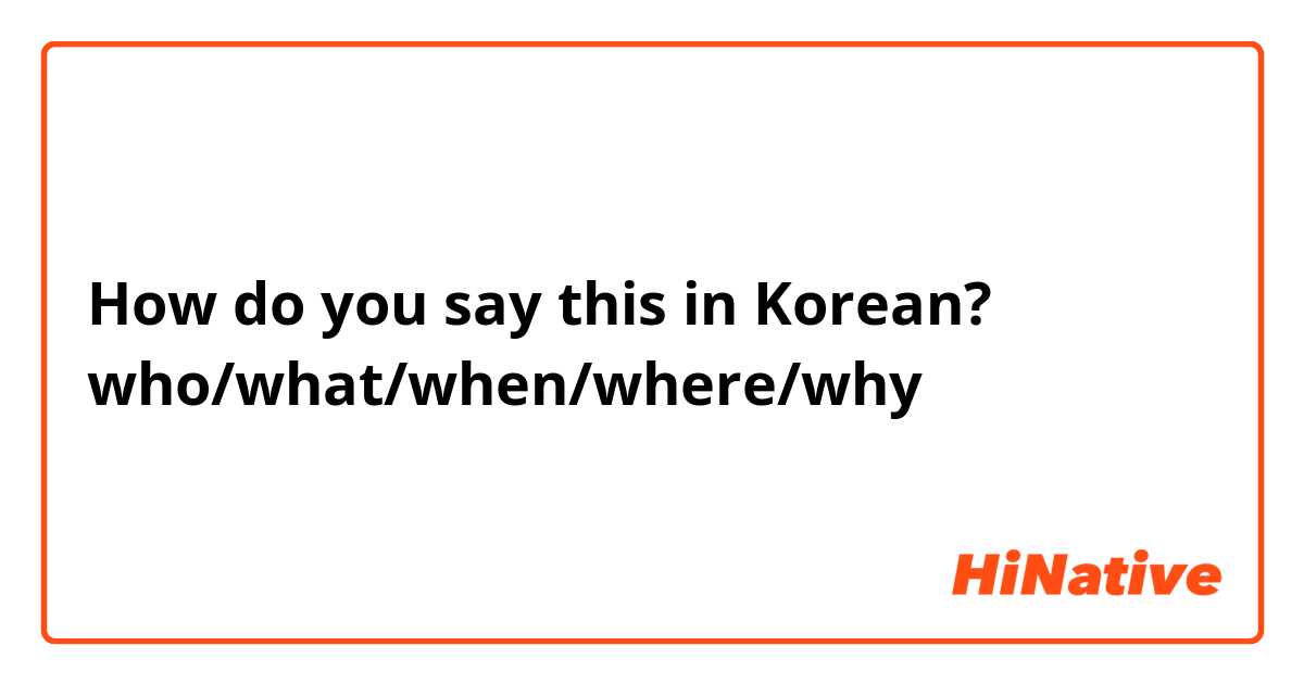 How do you say this in Korean? who/what/when/where/why