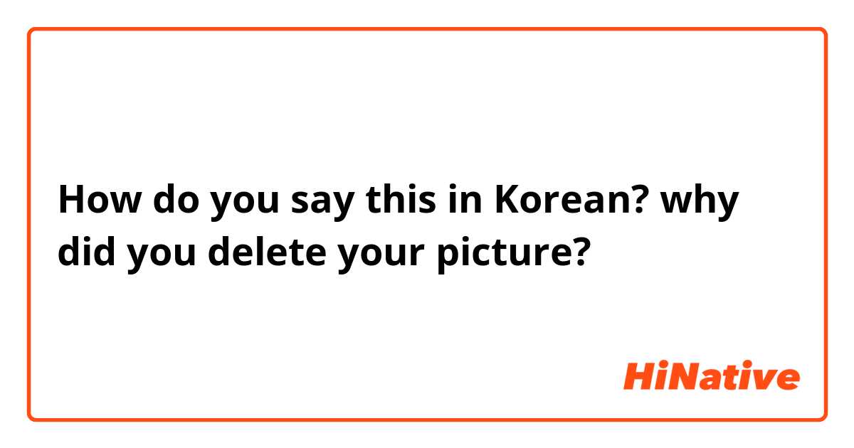 How do you say this in Korean? why did you delete your picture? 